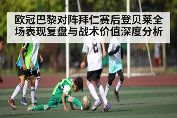 欧冠巴黎对阵拜仁赛后登贝莱全场表现复盘与战术价值深度分析（Kaiyun）