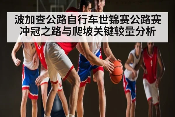 波加查公路自行车世锦赛公路赛冲冠之路与爬坡关键较量分析（Kaiyun）