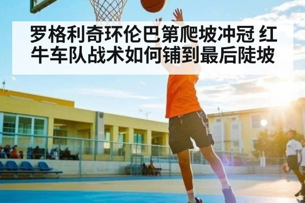 罗格利奇环伦巴第爬坡冲冠 红牛车队战术如何铺到最后陡坡