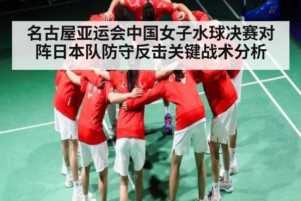 名古屋亚运会中国女子水球决赛对阵日本队防守反击关键战术分析（Kaiyun）