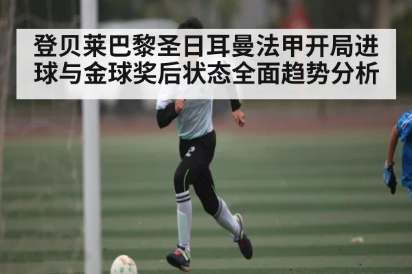 登贝莱巴黎圣日耳曼法甲开局进球与金球奖后状态全面趋势分析（Kaiyun）