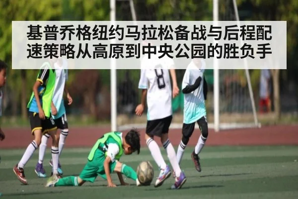 基普乔格纽约马拉松备战与后程配速策略从高原到中央公园的胜负手（Kaiyun）