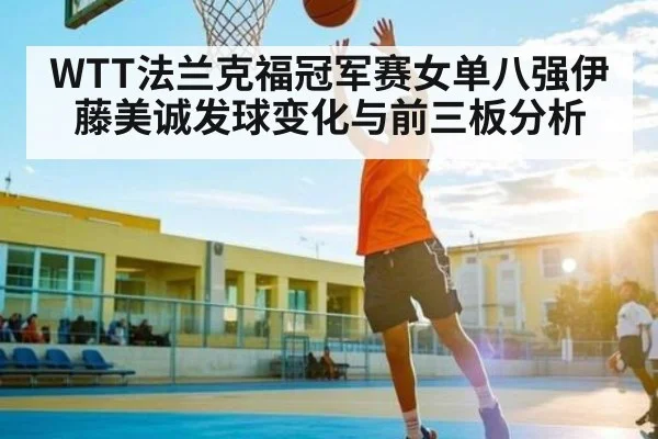 WTT法兰克福冠军赛女单八强伊藤美诚发球变化与前三板分析（Kaiyun）