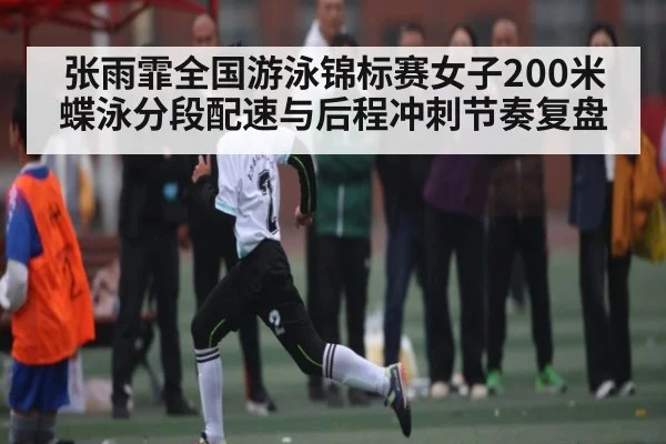 张雨霏全国游泳锦标赛女子200米蝶泳分段配速与后程冲刺节奏复盘（Kaiyun）