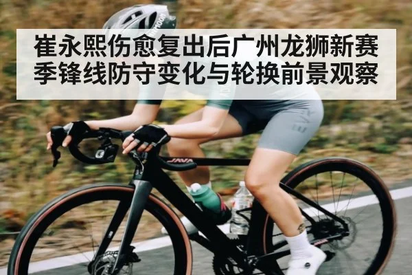 崔永熙伤愈复出后广州龙狮新赛季锋线防守变化与轮换前景观察（Kaiyun）