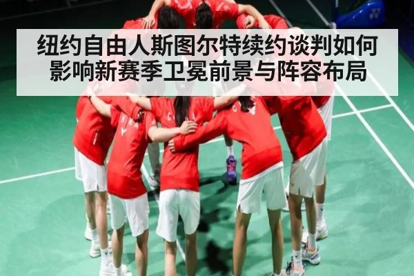 纽约自由人斯图尔特续约谈判如何影响新赛季卫冕前景与阵容布局（Kaiyun）