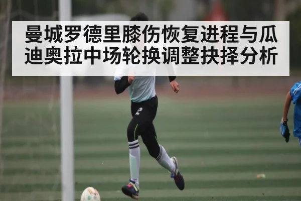 曼城罗德里膝伤恢复进程与瓜迪奥拉中场轮换调整抉择分析（Kaiyun）